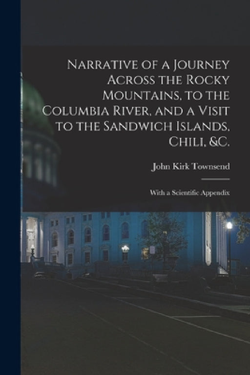 Narrative of a Journey Across the Rocky Mountains, to the Columbia River, and a Visit to the Sandwich Islands, Chili, &c.; With a Scientific Appendix by John Kirk Townsend