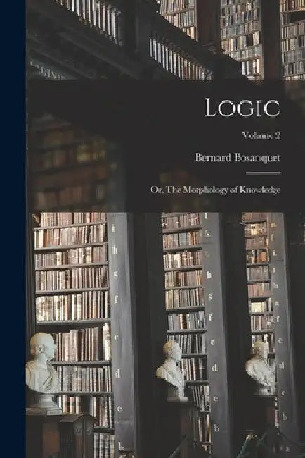 Logic; or, The Morphology of Knowledge; Volume 2 by Bernard Bosanquet
