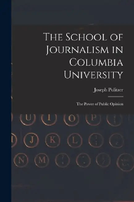 The School of Journalism in Columbia University: The Power of Public Opinion by Joseph Pulitzer
