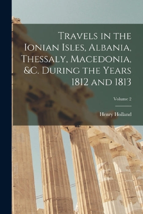 Travels in the Ionian Isles, Albania, Thessaly, Macedonia, &c. During the Years 1812 and 1813; Volume 2 by Henry Holland