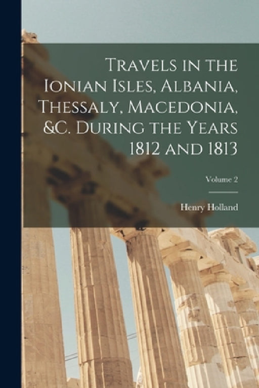 Travels in the Ionian Isles, Albania, Thessaly, Macedonia, &c. During the Years 1812 and 1813; Volume 2 by Henry Holland