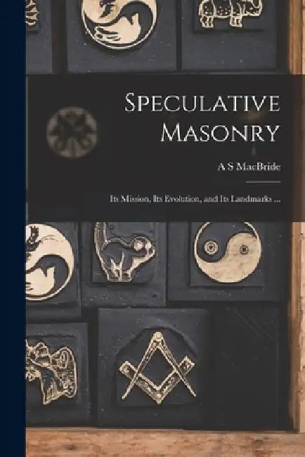 Speculative Masonry: Its Mission, Its Evolution, and Its Landmarks ... by A. S. MacBride