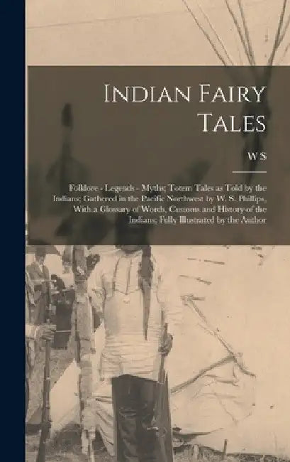 Indian Fairy Tales; Folklore - Legends - Myths; Totem Tales as Told by the Indians; Gathered in the Pacific Northwest by W. S. Phillips, With a Glossa by W. S. 1867-1940 Phillips