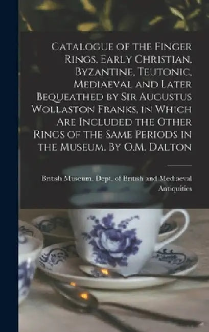 Catalogue of the Finger Rings, Early Christian, Byzantine, Teutonic, Mediaeval and Later Bequeathed by Sir Augustus Wollaston Franks, in Which are Inc by British Museum Dept of British and