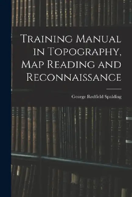 Training Manual in Topography, map Reading and Reconnaissance by George Redfield Spalding