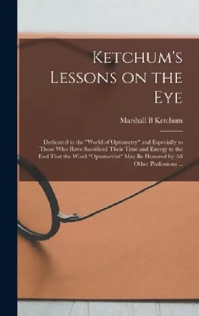 Ketchum's Lessons on the Eye: Dedicated to the "world of Optometry" and Especially to Those who Have Sacrificed Their Time and Energy to the end Tha by Marshall B. Ketchum