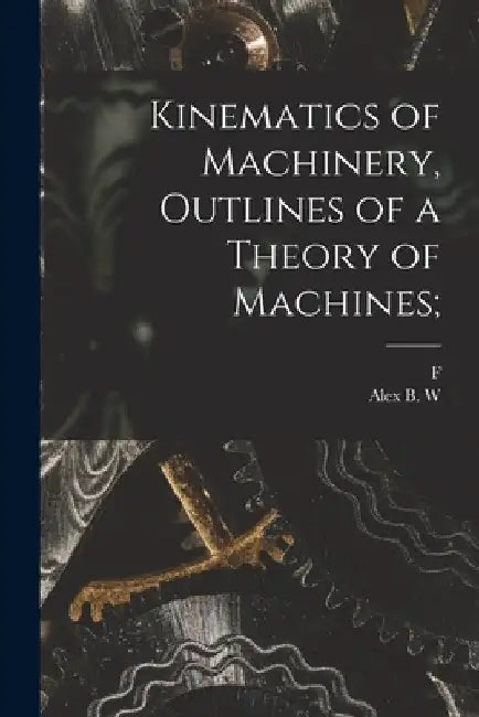 Kinematics of Machinery, Outlines of a Theory of Machines; by Alex B. W. 1847-1928 Kennedy