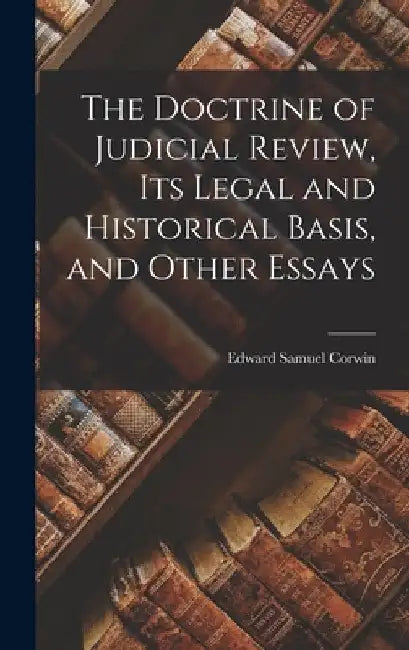 The Doctrine of Judicial Review, its Legal and Historical Basis, and Other Essays by Edward Samuel Corwin