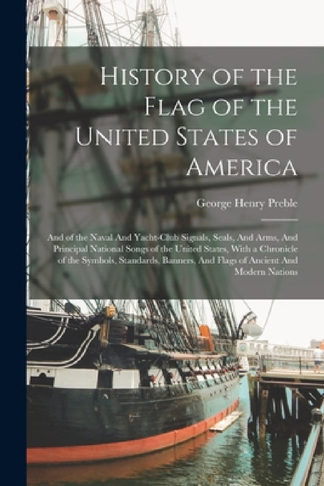 History of the Flag of the United States of America: And of the Naval And Yacht-club Signals, Seals, And Arms, And Principal National Songs of the Uni by George Henry Preble