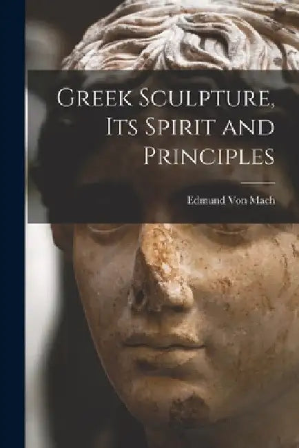 Greek Sculpture, its Spirit and Principles by Edmund Von Mach