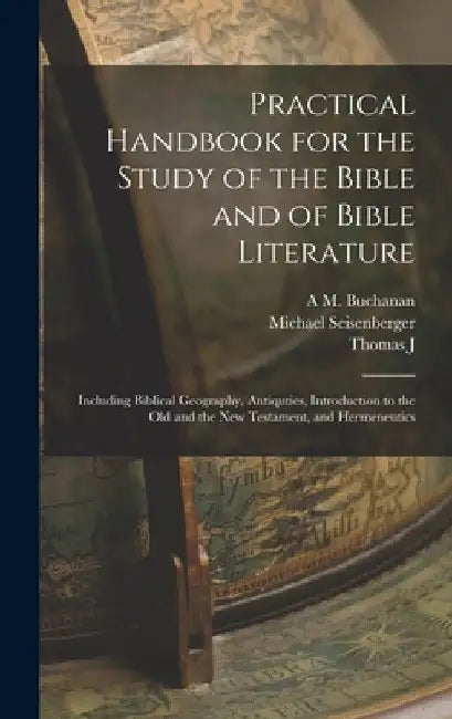 Practical Handbook for the Study of the Bible and of Bible Literature; Including Biblical Geography, Antiquties, Introduction to the Old and the new T by Michael Seisenberger