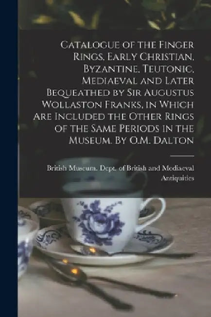 Catalogue of the Finger Rings, Early Christian, Byzantine, Teutonic, Mediaeval and Later Bequeathed by Sir Augustus Wollaston Franks, in Which are Inc by British Museum Dept of British and
