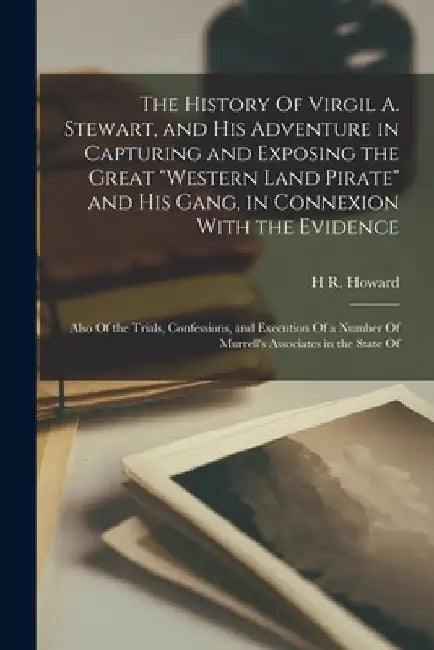 The History Of Virgil A. Stewart, and his Adventure in Capturing and Exposing the Great "western Land Pirate" and his Gang, in Connexion With the Evid by H. R. Howard