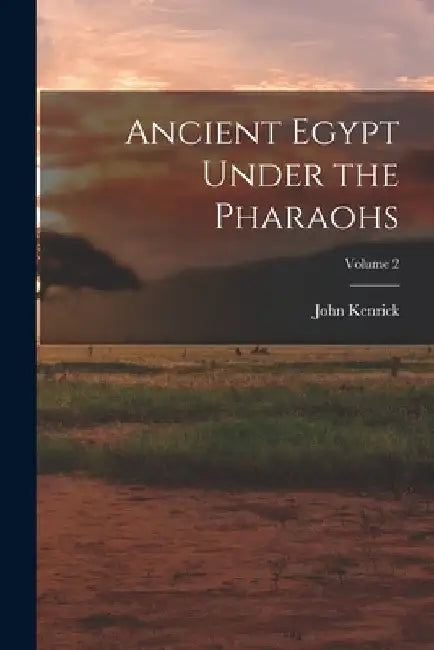 Ancient Egypt Under the Pharaohs; Volume 2 by John Kenrick
