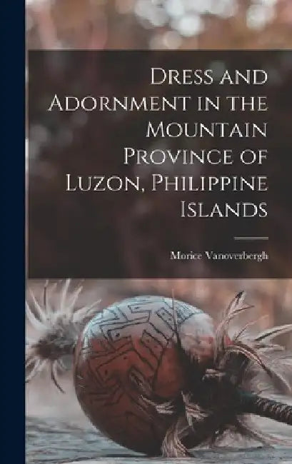 Dress and Adornment in the Mountain Province of Luzon, Philippine Islands by Morice Vanoverbergh