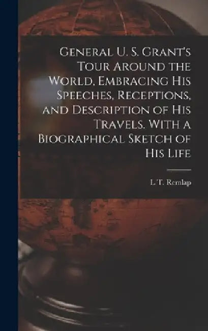 General U. S. Grant's Tour Around the World, Embracing his Speeches, Receptions, and Description of his Travels. With a Biographical Sketch of his Lif by L. T. Remlap