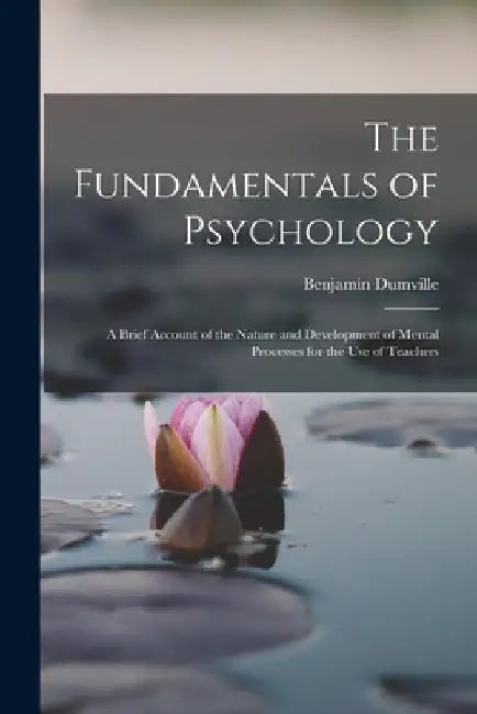 The Fundamentals of Psychology: A Brief Account of the Nature and Development of Mental Processes for the use of Teachers by Benjamin Dumville