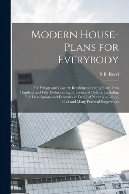 Modern House-plans for Everybody; for Village and Country Residences Costing From two Hundred and Fifty Dollars to Eight Thousand Dollars, Including F by S. B. Reed