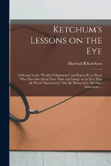 Ketchum's Lessons on the Eye: Dedicated to the "world of Optometry" and Especially to Those who Have Sacrificed Their Time and Energy to the end Tha by Marshall B. Ketchum