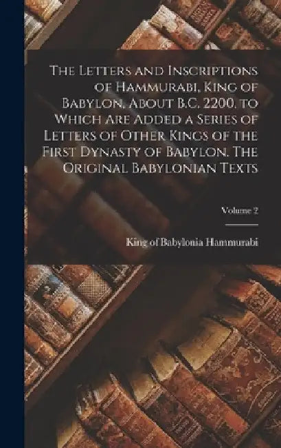 The Letters and Inscriptions of Hammurabi, King of Babylon, About B.C. 2200, to Which are Added a Series of Letters of Other Kings of the First Dynast by King Of Babylonia Hammurabi