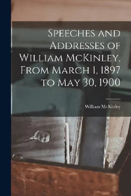 Speeches and Addresses of William McKinley, From March 1, 1897 to May 30, 1900 by William McKinley
