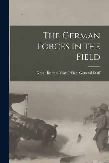 The German Forces in the Field by Great Britain War Office General St