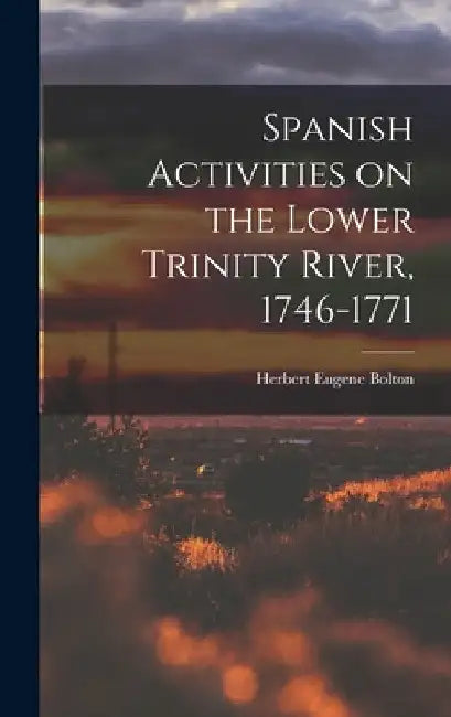 Spanish Activities on the Lower Trinity River, 1746-1771 by Herbert Eugene Bolton