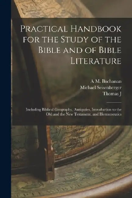 Practical Handbook for the Study of the Bible and of Bible Literature; Including Biblical Geography, Antiquties, Introduction to the Old and the new T by Michael Seisenberger