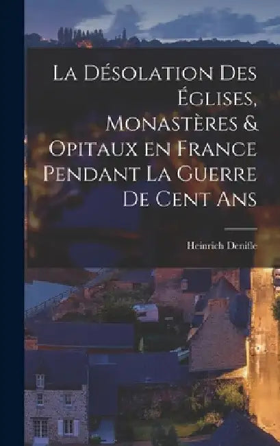 La désolation des églises, monastères & opitaux en France pendant la guerre de cent ans by Heinrich Denifle