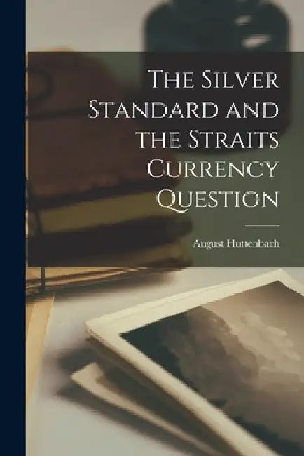 The Silver Standard and the Straits Currency Question by August Huttenbach