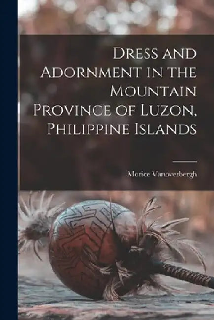 Dress and Adornment in the Mountain Province of Luzon, Philippine Islands by Morice Vanoverbergh