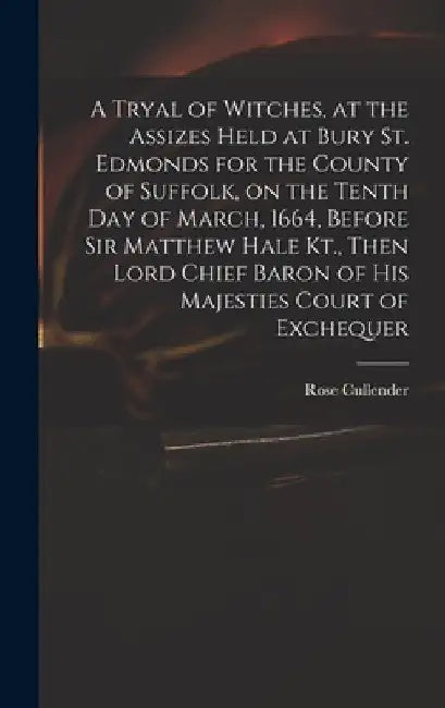 A Tryal of Witches, at the Assizes Held at Bury St. Edmonds for the County of Suffolk, on the Tenth day of March, 1664, Before Sir Matthew Hale Kt., T by Rose D. 1665 Cullender