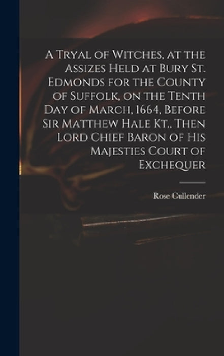 A Tryal of Witches, at the Assizes Held at Bury St. Edmonds for the County of Suffolk, on the Tenth day of March, 1664, Before Sir Matthew Hale Kt., T by Rose D. 1665 Cullender