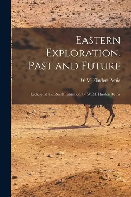 Eastern Exploration, Past and Future; Lectures at the Royal Institution, by W. M. Flinders Petrie by W. M. Flinders Petrie