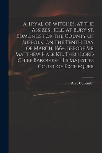 A Tryal of Witches, at the Assizes Held at Bury St. Edmonds for the County of Suffolk, on the Tenth day of March, 1664, Before Sir Matthew Hale Kt., T by Rose D. 1665 Cullender