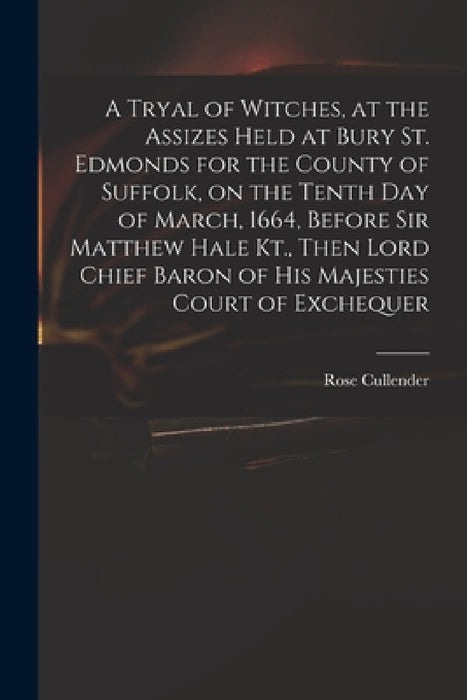 A Tryal of Witches, at the Assizes Held at Bury St. Edmonds for the County of Suffolk, on the Tenth day of March, 1664, Before Sir Matthew Hale Kt., T by Rose D. 1665 Cullender