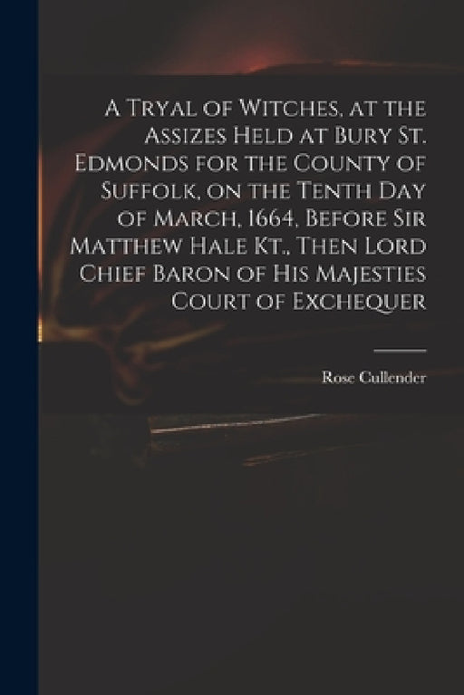 A Tryal of Witches, at the Assizes Held at Bury St. Edmonds for the County of Suffolk, on the Tenth day of March, 1664, Before Sir Matthew Hale Kt., T by Rose D. 1665 Cullender
