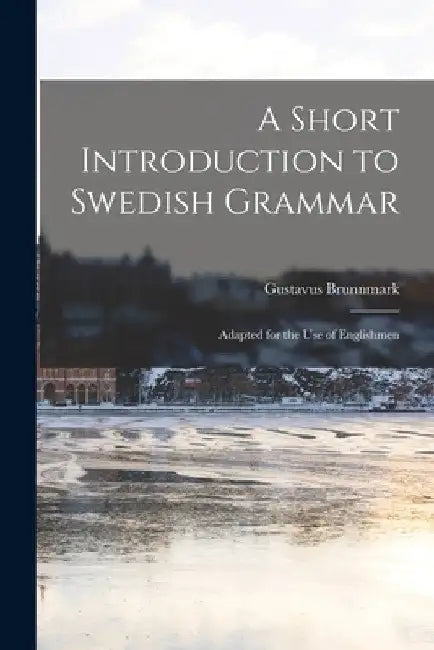 A Short Introduction to Swedish Grammar: Adapted for the use of Englishmen by Brunnmark Gustavus