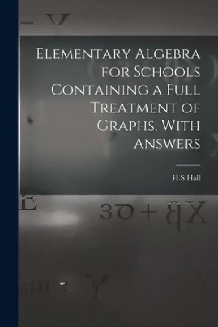 Elementary Algebra for Schools Containing a Full Treatment of Graphs, With Answers by Hall H. S.