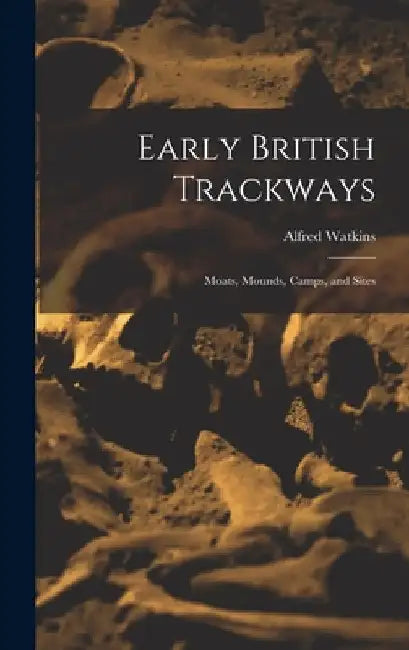Early British Trackways: Moats, Mounds, Camps, and Sites by Alfred Watkins