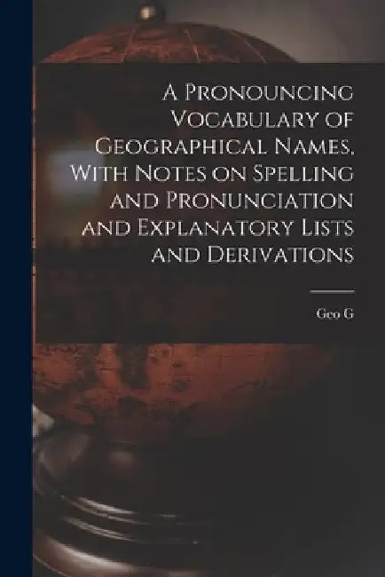 A Pronouncing Vocabulary of Geographical Names, With Notes on Spelling and Pronunciation and Explanatory Lists and Derivations by Geo G. 1850-1930 Chisholm