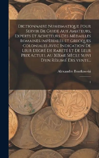 Dictionnaire numismatique pour servir de guide aux amateurs, experts et acheteurs des médailles romaines impèriales et grecques coloniales avec indica by Alexandre Boutkowski