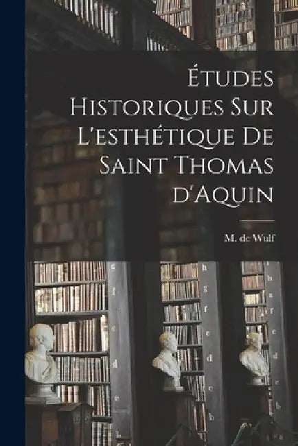 Études historiques sur l'esthétique de saint Thomas d'Aquin by M. De (Maurice) 1867-1947 Wulf