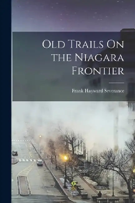 Old Trails On the Niagara Frontier by Frank Hayward Severance