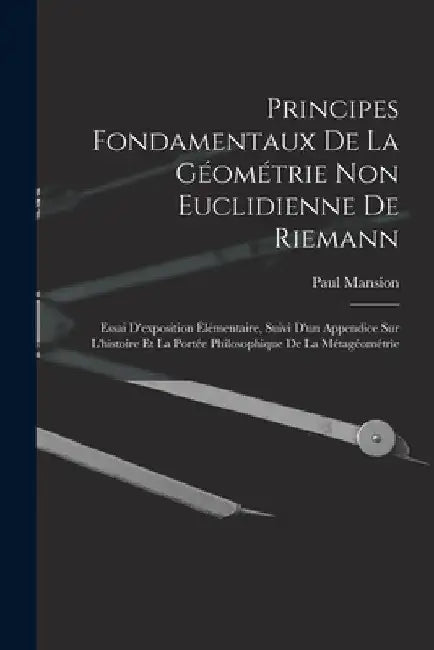 Principes fondamentaux de la géométrie non euclidienne de Riemann: Essai d'exposition élémentaire, suivi d'un appendice sur l'histoire et la portée ph by Paul Mansion