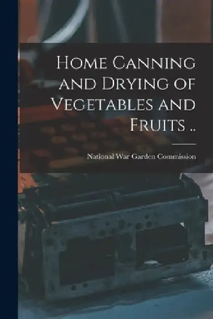 Home Canning and Drying of Vegetables and Fruits .. by National War Garden Commission