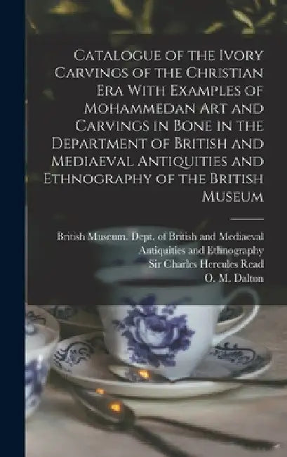 Catalogue of the Ivory Carvings of the Christian era With Examples of Mohammedan art and Carvings in Bone in the Department of British and Mediaeval A by British Museum Dept of British and