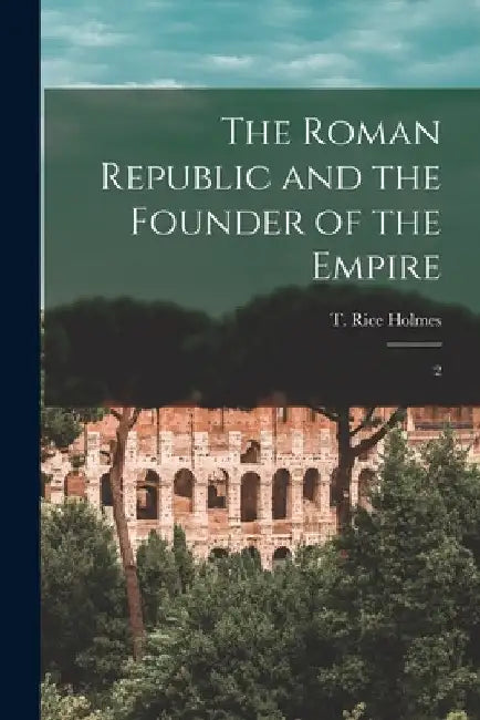 The Roman Republic and the Founder of the Empire: 2 by T. Rice 1855-1933 Holmes