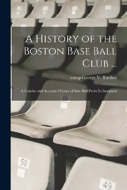 A History of the Boston Base Ball Club ...: A Concise and Accurate History of Base Ball From its Inception by George Tuohey
