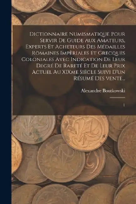 Dictionnaire numismatique pour servir de guide aux amateurs, experts et acheteurs des médailles romaines impèriales et grecques coloniales avec indica by Alexandre Boutkowski